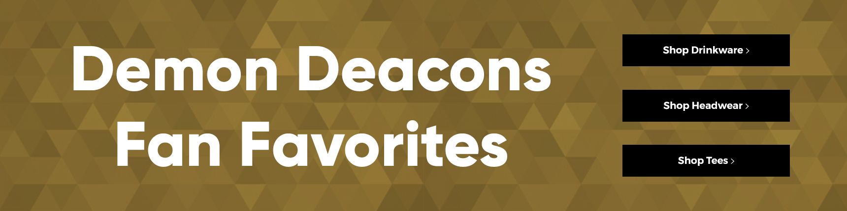 Demon Deacons Fan Favorites. Shop Drinkware> Shop Headwear> Shop Tees>