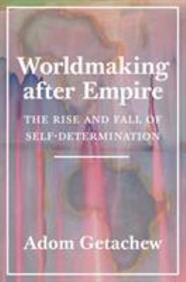 Worldmaking after Empire : The Rise and Fall of Self-Determination