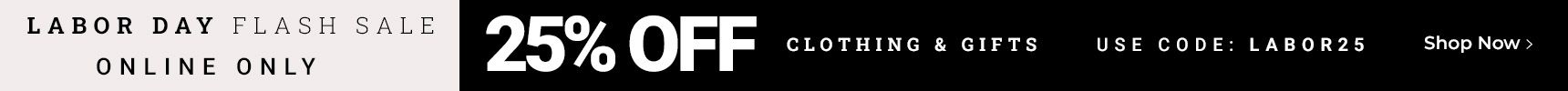 Labor Day Flash Sale. 25% Off Clothing & Gifts. Online Only. Code: LABOR25