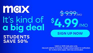 MAX. It's kind of a big deal. Students Save 50%. $4.99/Mo. Sign Up Now.