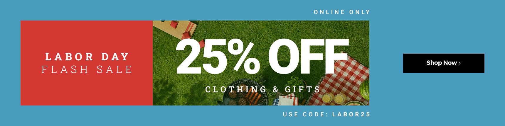 Labor Day Flash Sale. 25% off clothing & gifts. Online only. Use code: LABOR25