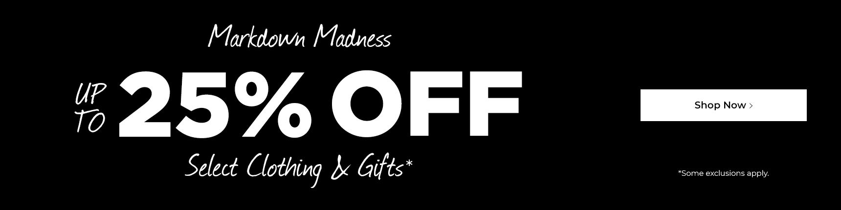 Markdown Madness. Up to 25% off select clothing & Gifts*. 