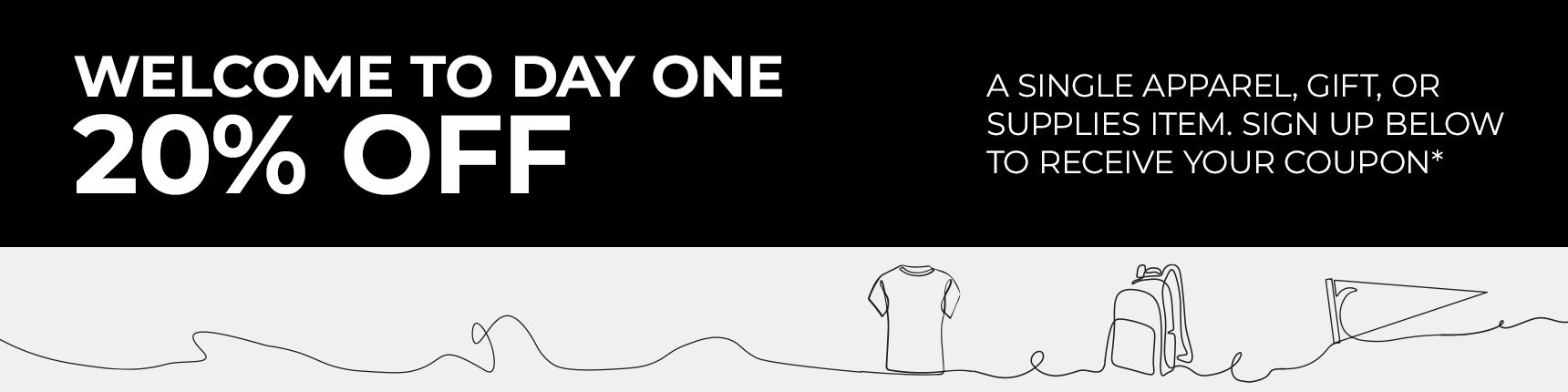 Welcome To Day One. 20% Off A Single Apparel, Gift, Or Supplies Item. Sign Up Below To Receive Your Coupon*