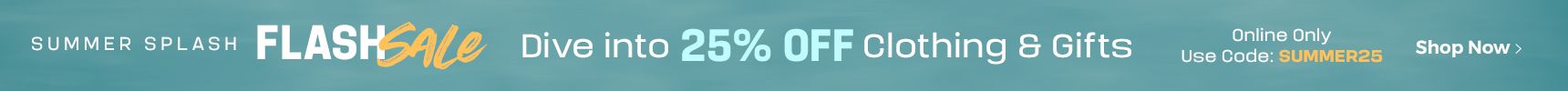 Summer Splash Flash Sale. Dive into 25% Off clothing & gifts. Online Only. Use code: SUMMER25